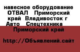 навесное оборудование ОТВАЛ - Приморский край, Владивосток г. Авто » Спецтехника   . Приморский край